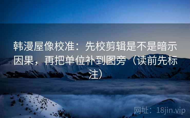 韩漫屋像校准:先校剪辑是不是暗示因果,再把单位补到图旁(读前先标注) 韩漫屋像校准:先校剪辑是不是暗示因果,再把单位补到图旁(读前先标注)