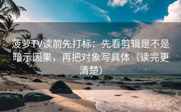 菠萝TV读前先打标：先看剪辑是不是暗示因果，再把对象写具体（读完更清楚）