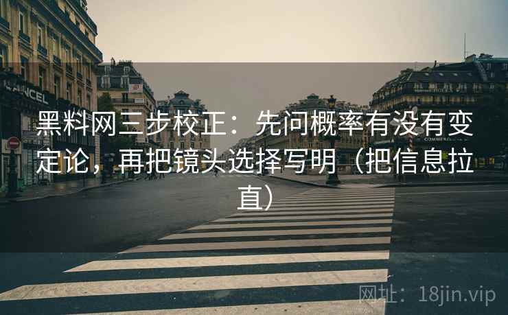黑料网三步校正：先问概率有没有变定论，再把镜头选择写明（把信息拉直）