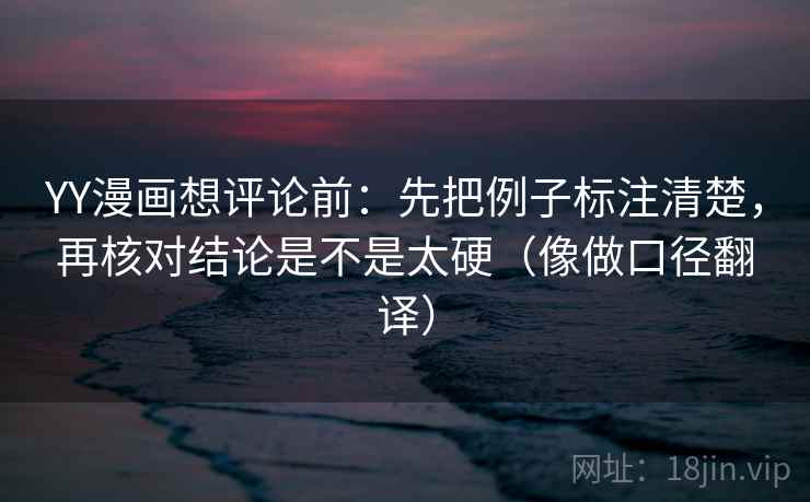 YY漫画想评论前：先把例子标注清楚，再核对结论是不是太硬（像做口径翻译）