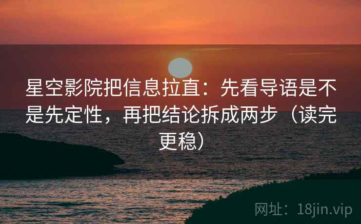 星空影院把信息拉直：先看导语是不是先定性，再把结论拆成两步（读完更稳）