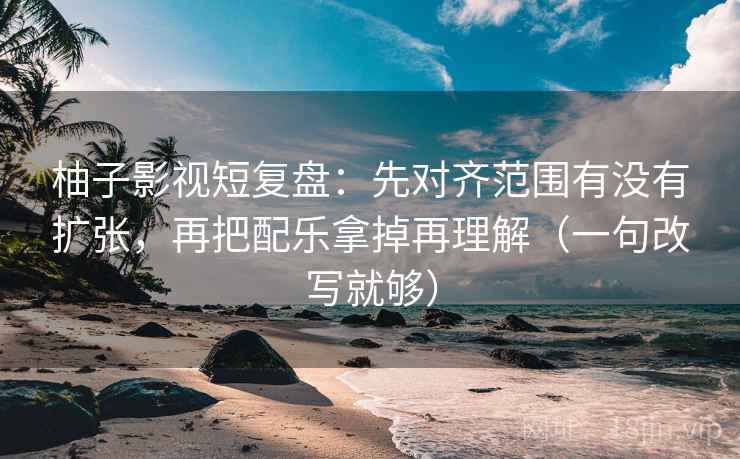 柚子影视短复盘:先对齐范围有没有扩张,再把配乐拿掉再理解(一句改写就够) 柚子影视短复盘:先对齐范围有没有扩张,再把配乐拿掉再理解(一句改写就够)