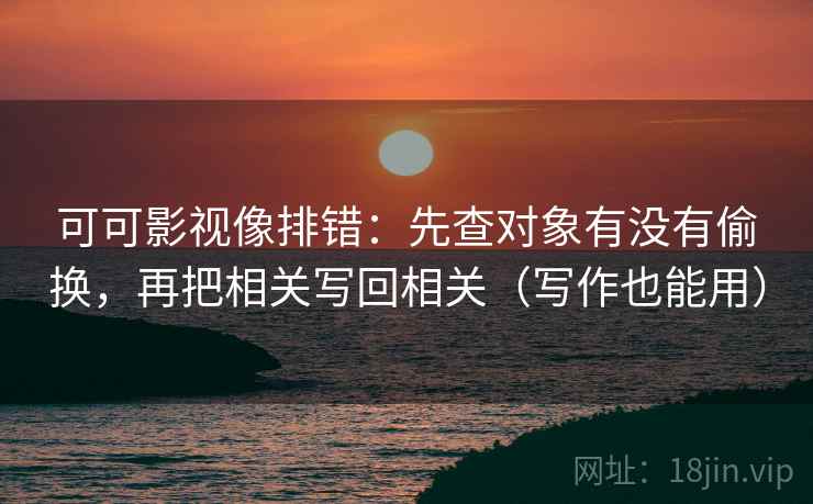 可可影视像排错：先查对象有没有偷换，再把相关写回相关（写作也能用）