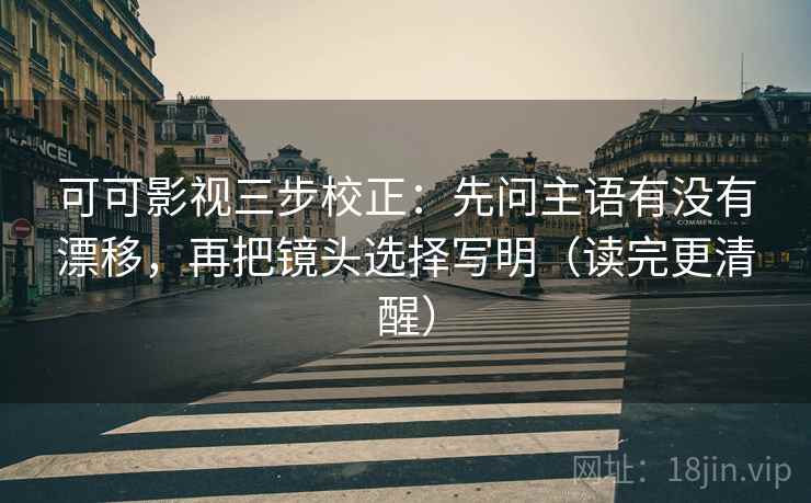 可可影视三步校正：先问主语有没有漂移，再把镜头选择写明（读完更清醒）