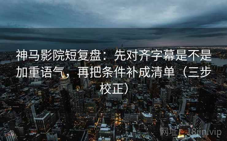 神马影院短复盘:先对齐字幕是不是加重语气,再把条件补成清单(三步校正) 神马影院短复盘:先对齐字幕是不是加重语气,再把条件补成清单(三步校正)
