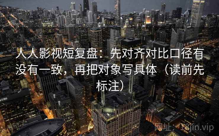 人人影视短复盘：先对齐对比口径有没有一致，再把对象写具体（读前先标注）