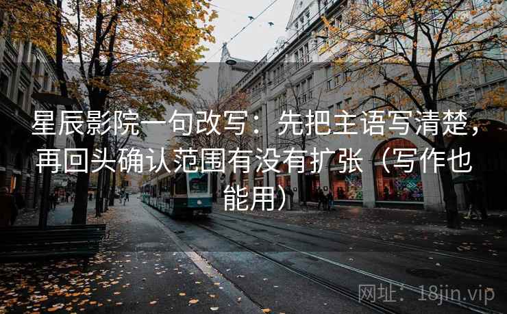 星辰影院一句改写：先把主语写清楚，再回头确认范围有没有扩张（写作也能用）