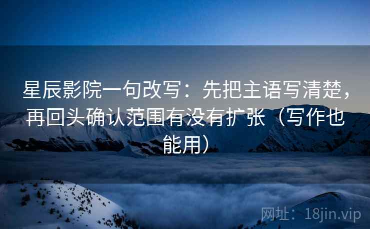 星辰影院一句改写：先把主语写清楚，再回头确认范围有没有扩张（写作也能用）