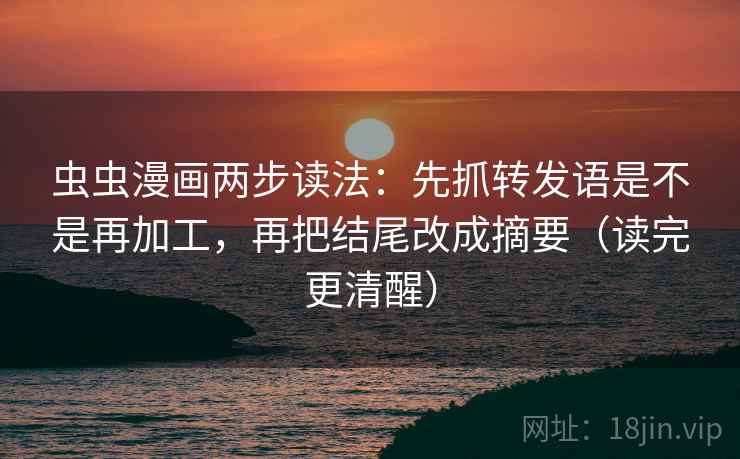 虫虫漫画两步读法：先抓转发语是不是再加工，再把结尾改成摘要（读完更清醒）