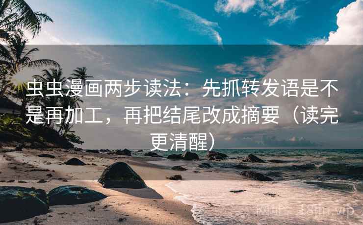 虫虫漫画两步读法：先抓转发语是不是再加工，再把结尾改成摘要（读完更清醒）
