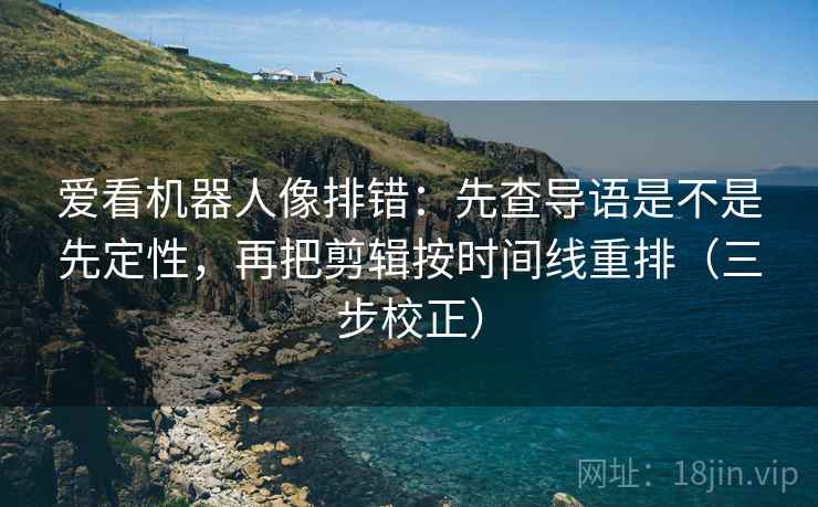 爱看机器人像排错：先查导语是不是先定性，再把剪辑按时间线重排（三步校正）