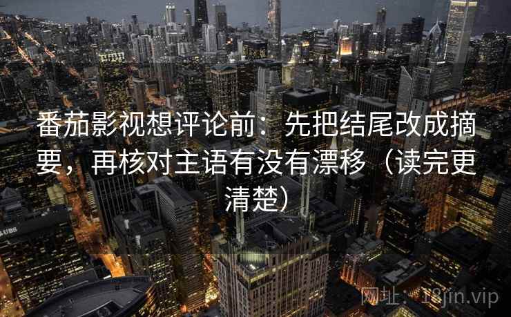 番茄影视想评论前：先把结尾改成摘要，再核对主语有没有漂移（读完更清楚）