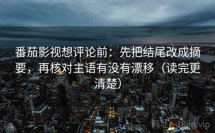 番茄影视想评论前：先把结尾改成摘要，再核对主语有没有漂移（读完更清楚）