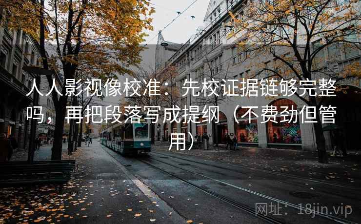 人人影视像校准：先校证据链够完整吗，再把段落写成提纲（不费劲但管用）