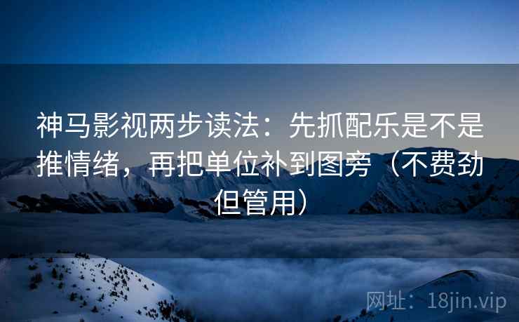 神马影视两步读法：先抓配乐是不是推情绪，再把单位补到图旁（不费劲但管用）
