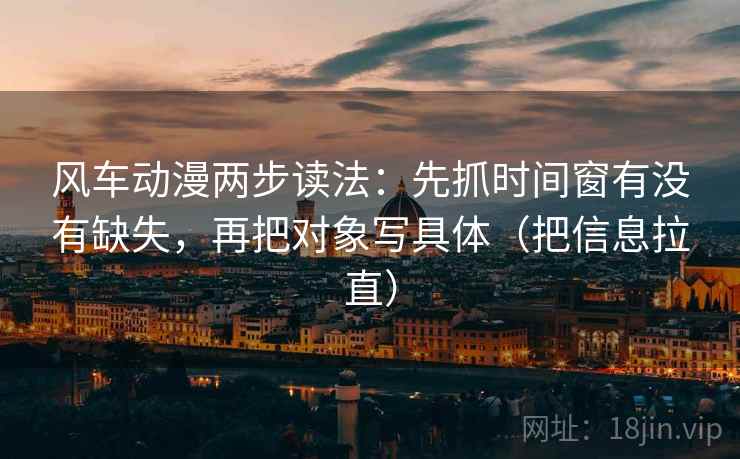 风车动漫两步读法：先抓时间窗有没有缺失，再把对象写具体（把信息拉直）