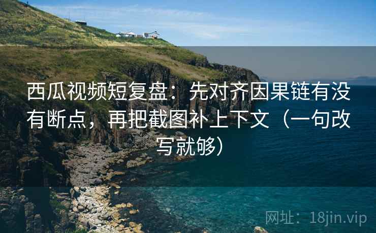 西瓜视频短复盘:先对齐因果链有没有断点,再把截图补上下文(一句改写就够) 西瓜视频短复盘:先对齐因果链有没有断点,再把截图补上下文(一句改写就够)