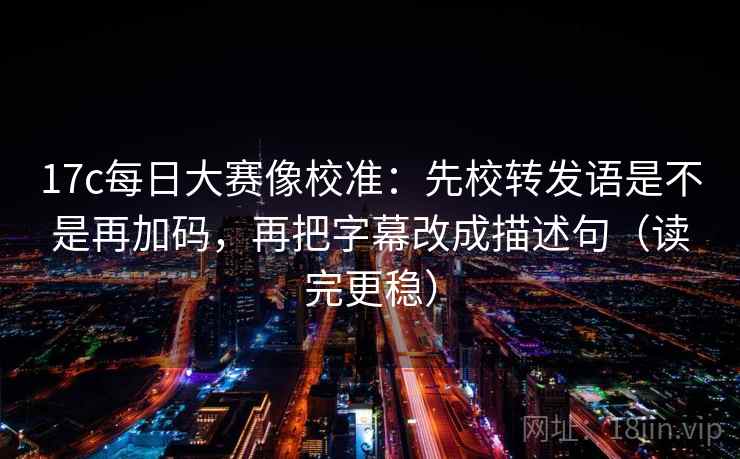 17c每日大赛像校准:先校转发语是不是再加码,再把字幕改成描述句(读完更稳) 17c每日大赛像校准:先校转发语是不是再加码,再把字幕改成描述句(读完更稳)