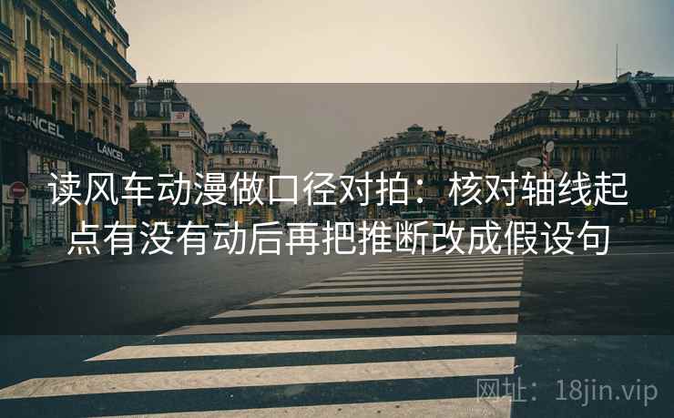 读风车动漫做口径对拍:核对轴线起点有没有动后再把推断改成假设句