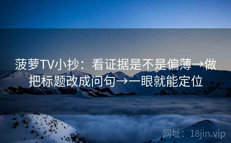 菠萝TV小抄：看证据是不是偏薄→做把标题改成问句→一眼就能定位