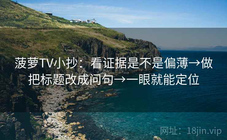 菠萝TV小抄:看证据是不是偏薄→做把标题改成问句→一眼就能定位